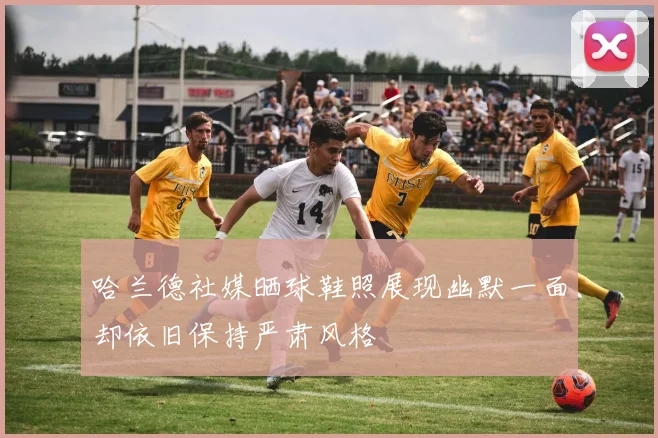 哈兰德社媒晒球鞋照展现幽默一面却依旧保持严肃风格