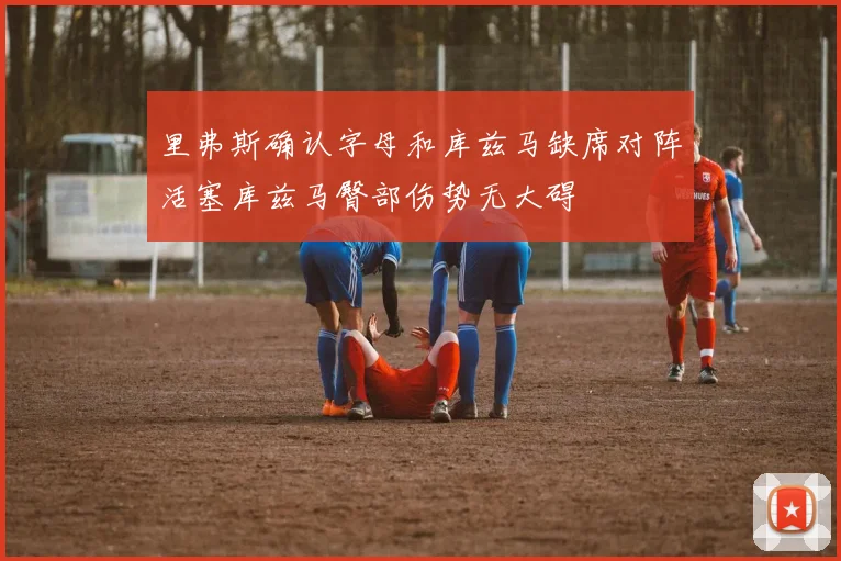 里弗斯确认字母和库兹马缺席对阵活塞库兹马臀部伤势无大碍
