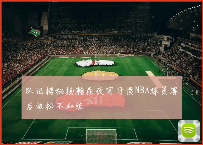 队记揭秘杨瀚森夜宵习惯NBA球员赛后放松不加练