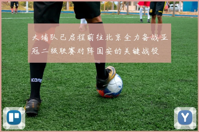 大埔队已启程前往北京全力备战亚冠二级联赛对阵国安的关键战役