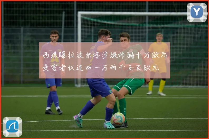 西媒曝拉波尔塔涉嫌诈骗十万欧元受害者仅追回一万两千五百欧元