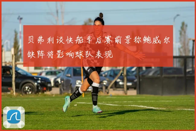 贝弗利谈快船季后赛前景称鲍威尔缺阵将影响球队表现
