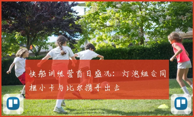 快船训练营首日盛况：灯泡组合同框小卡与比尔携手出击
