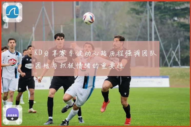 KD分享赛季波动心路历程强调团队团结与积极情绪的重要性