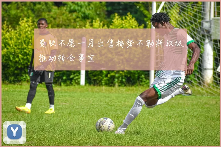 曼联不愿一月出售梅努不勒斯积极推动转会事宜