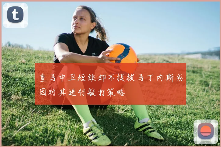 皇马中卫短缺却不提拔马丁内斯或因对其进行敲打策略