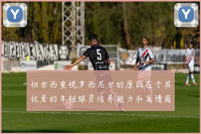 切尔西重视罗西尼尔的原因在于其优秀的年轻球员培养能力和高情商表现