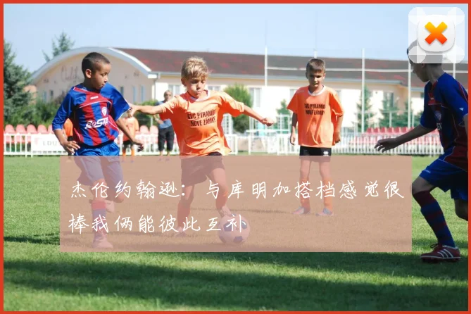 杰伦约翰逊：与库明加搭档感觉很棒我俩能彼此互补