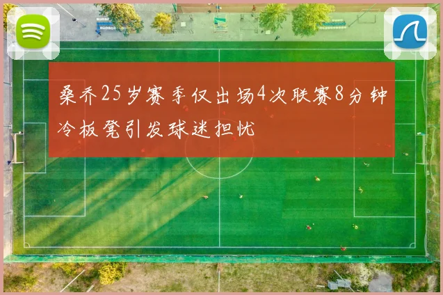 桑乔25岁赛季仅出场4次联赛8分钟冷板凳引发球迷担忧