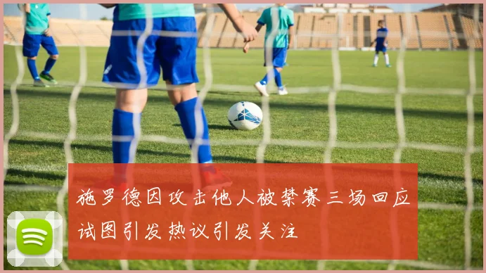 施罗德因攻击他人被禁赛三场回应试图引发热议引发关注