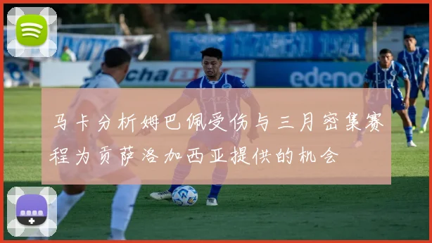 马卡分析姆巴佩受伤与三月密集赛程为贡萨洛加西亚提供的机会