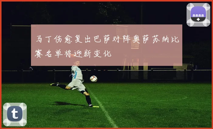 马丁伤愈复出巴萨对阵奥萨苏纳比赛名单将迎新变化
