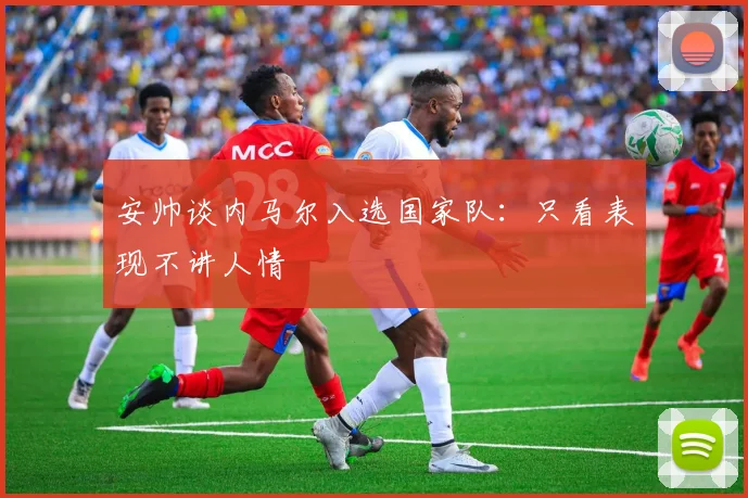 安帅谈内马尔入选国家队：只看表现不讲人情