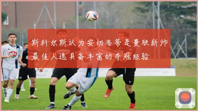 斯科尔斯认为安切洛蒂是曼联新帅最佳人选具备丰富的夺冠经验