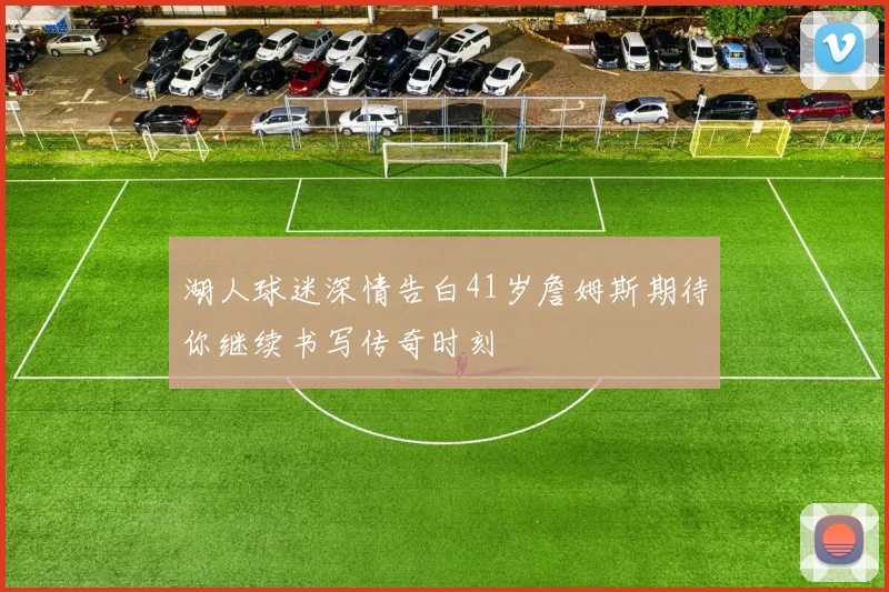 湖人球迷深情告白41岁詹姆斯期待你继续书写传奇时刻