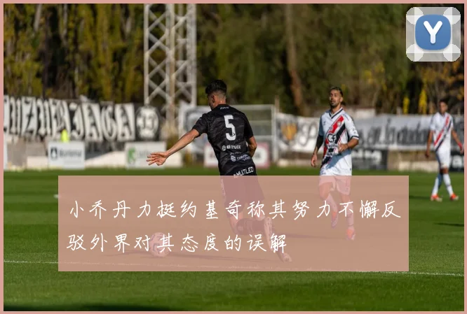 小乔丹力挺约基奇称其努力不懈反驳外界对其态度的误解