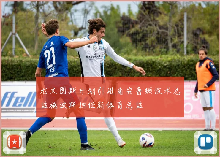 尤文图斯计划引进南安普顿技术总监施波斯担任新体育总监