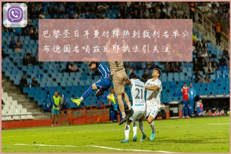 巴黎圣日耳曼对阵热刺裁判名单公布德国名哨兹瓦耶执法引关注