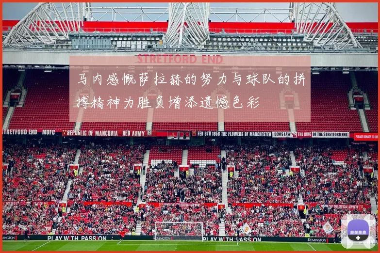 马内感慨萨拉赫的努力与球队的拼搏精神为胜负增添遗憾色彩