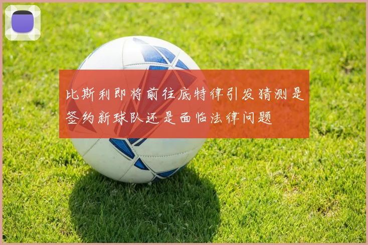 比斯利即将前往底特律引发猜测是签约新球队还是面临法律问题