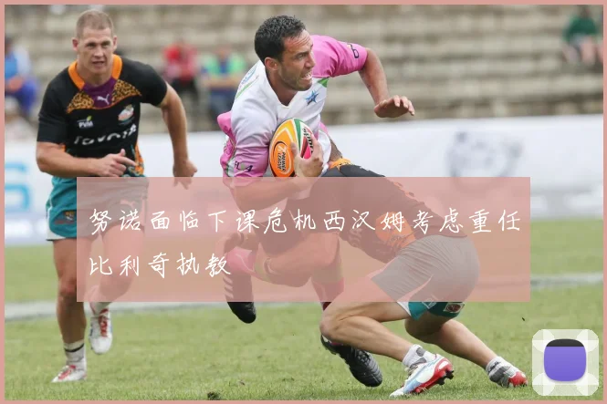努诺面临下课危机西汉姆考虑重任比利奇执教