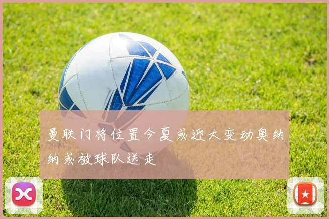 曼联门将位置今夏或迎大变动奥纳纳或被球队送走