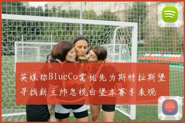 英媒称BlueCo需优先为斯特拉斯堡寻找新主帅忽视白堡本赛季表现