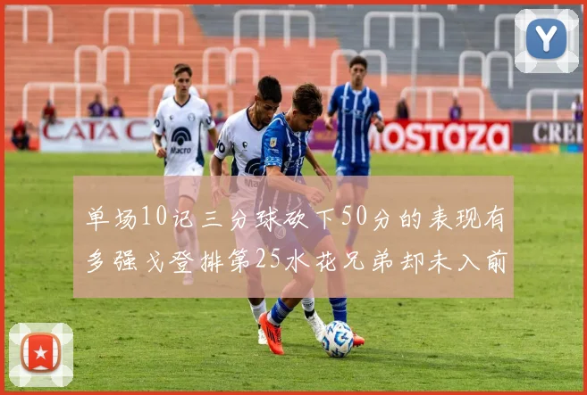 单场10记三分球砍下50分的表现有多强戈登排第25水花兄弟却未入前三