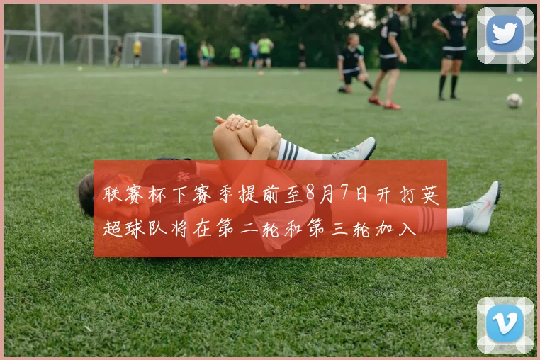 联赛杯下赛季提前至8月7日开打英超球队将在第二轮和第三轮加入