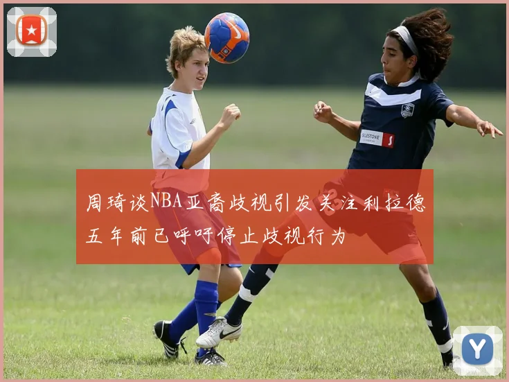 周琦谈NBA亚裔歧视引发关注利拉德五年前已呼吁停止歧视行为