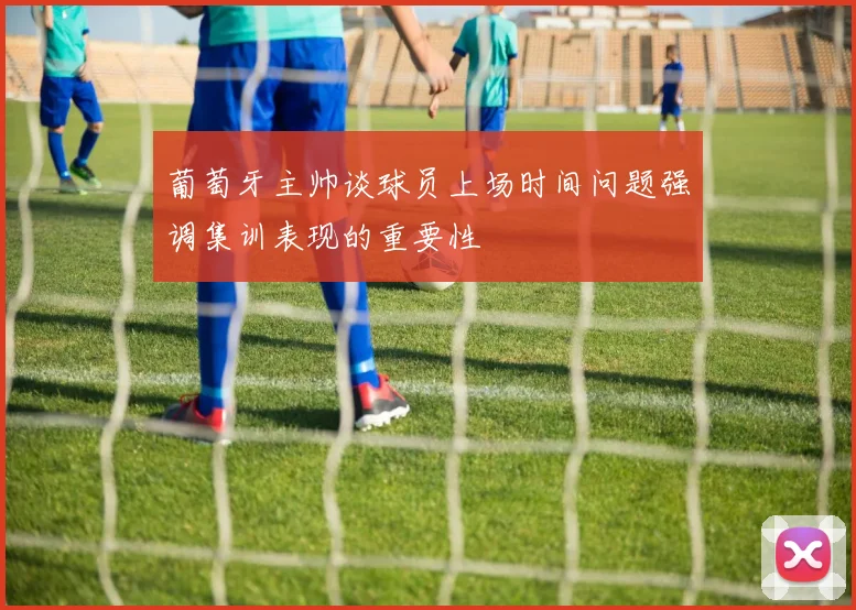 葡萄牙主帅谈球员上场时间问题强调集训表现的重要性