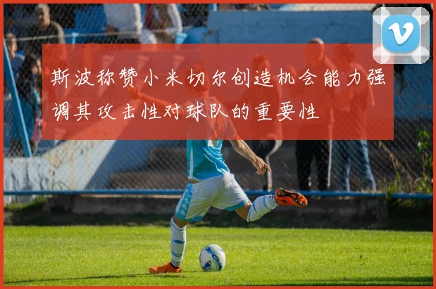 斯波称赞小米切尔创造机会能力强调其攻击性对球队的重要性