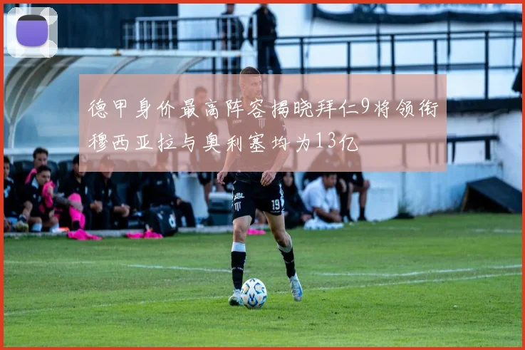 德甲身价最高阵容揭晓拜仁9将领衔穆西亚拉与奥利塞均为13亿