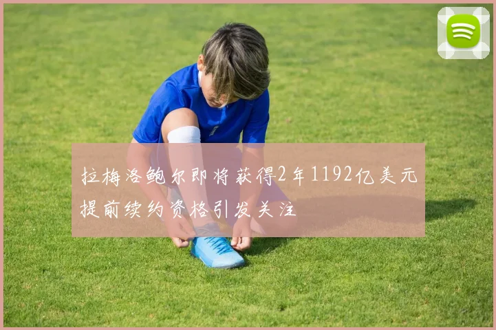 拉梅洛鲍尔即将获得2年1192亿美元提前续约资格引发关注