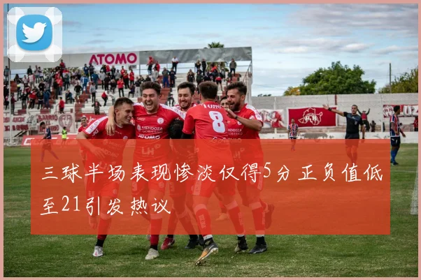 三球半场表现惨淡仅得5分正负值低至21引发热议