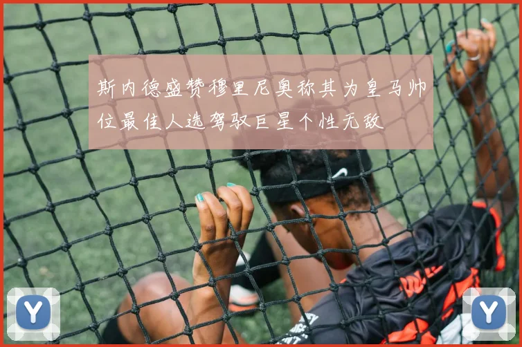 斯内德盛赞穆里尼奥称其为皇马帅位最佳人选驾驭巨星个性无敌