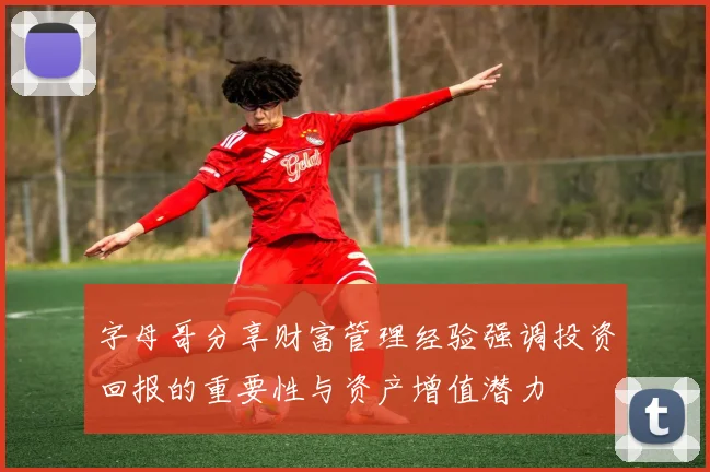 字母哥分享财富管理经验强调投资回报的重要性与资产增值潜力