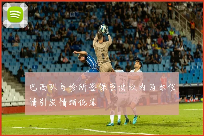 巴西队与诊所签保密协议内马尔伤情引发情绪低落